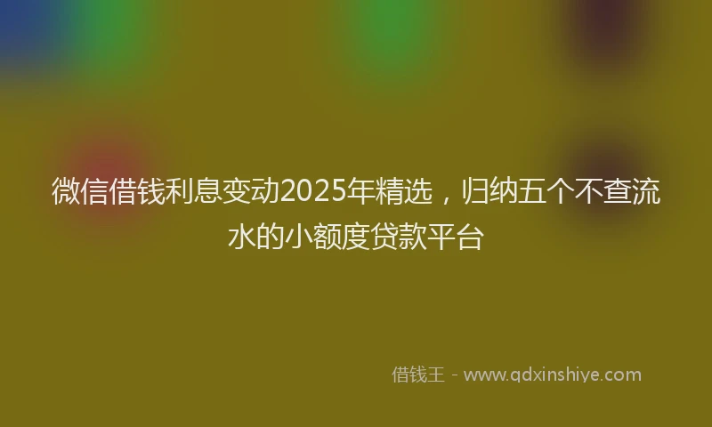 微信借钱利息变动2025年精选，归纳五个不查流水的小额度贷款平台
