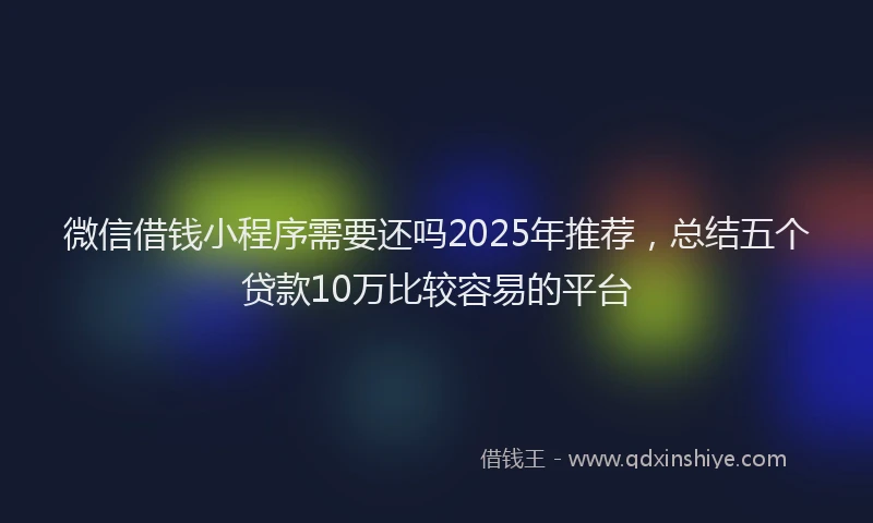 微信借钱小程序需要还吗2025年推荐，总结五个贷款10万比较容易的平台