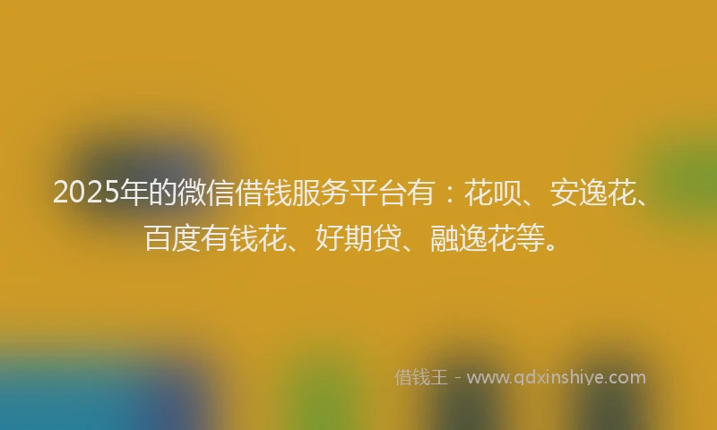 2025年的微信借钱服务平台有：花呗、安逸花、百度有钱花、好期贷、融逸花等。
