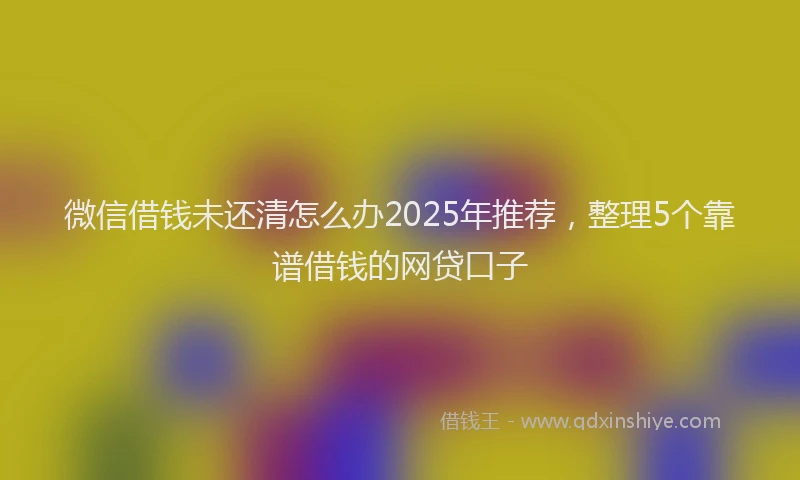 微信借钱未还清怎么办2025年推荐，整理5个靠谱借钱的网贷口子