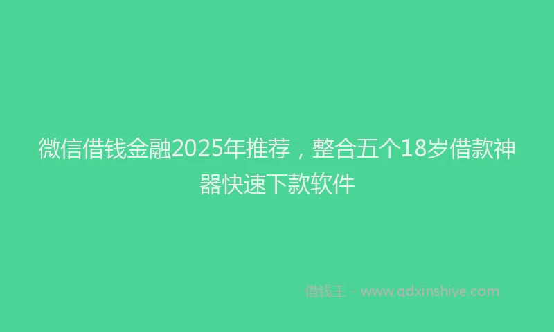 微信借钱金融2025年推荐，整合五个18岁借款神器快速下款软件