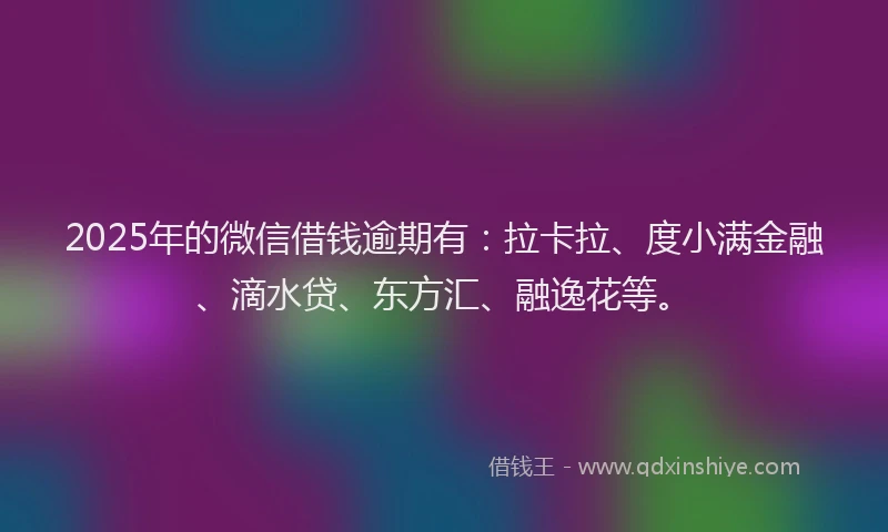 2025年的微信借钱逾期有：拉卡拉、度小满金融、滴水贷、东方汇、融逸花等。