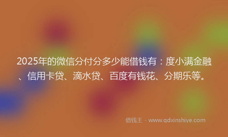 2025年的微信分付分多少能借钱有：度小满金融、信用卡贷、滴水贷、百度有钱花、分期乐等。