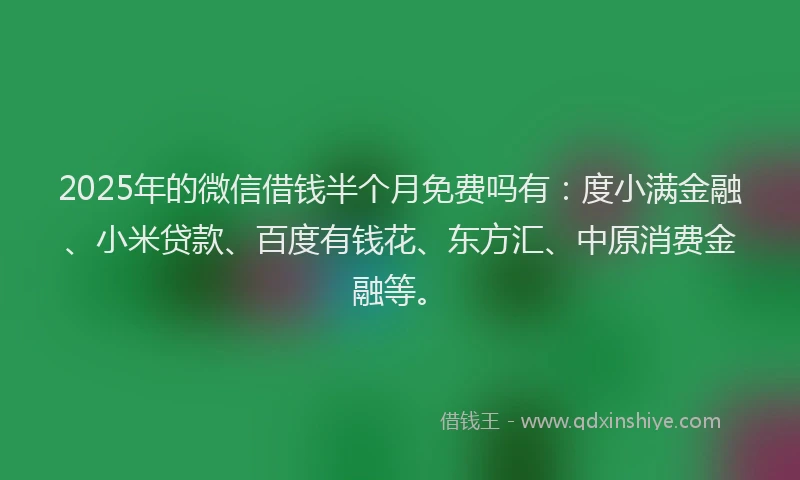 2025年的微信借钱半个月免费吗有：度小满金融、小米贷款、百度有钱花、东方汇、中原消费金融等。