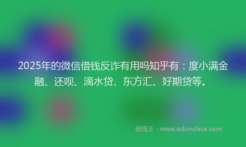 2025年的微信借钱反诈有用吗知乎有：度小满金融、还呗、滴水贷、东方汇、好期贷等。