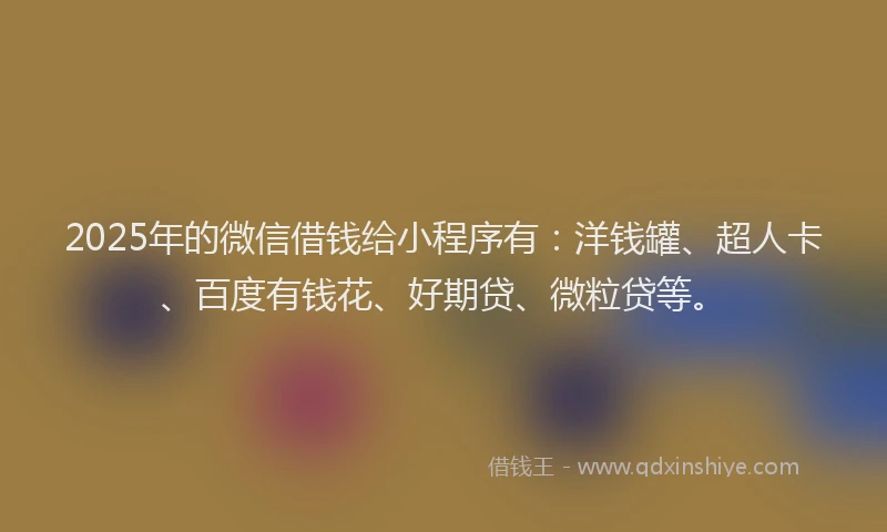 2025年的微信借钱给小程序有：洋钱罐、超人卡、百度有钱花、好期贷、微粒贷等。