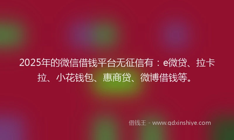 2025年的微信借钱平台无征信有：e微贷、拉卡拉、小花钱包、惠商贷、微博借钱等。
