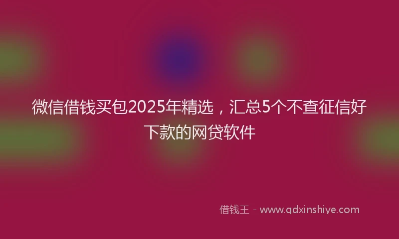 微信借钱买包2025年精选，汇总5个不查征信好下款的网贷软件