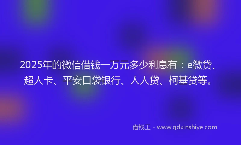 2025年的微信借钱一万元多少利息有：e微贷、超人卡、平安口袋银行、人人贷、柯基贷等。