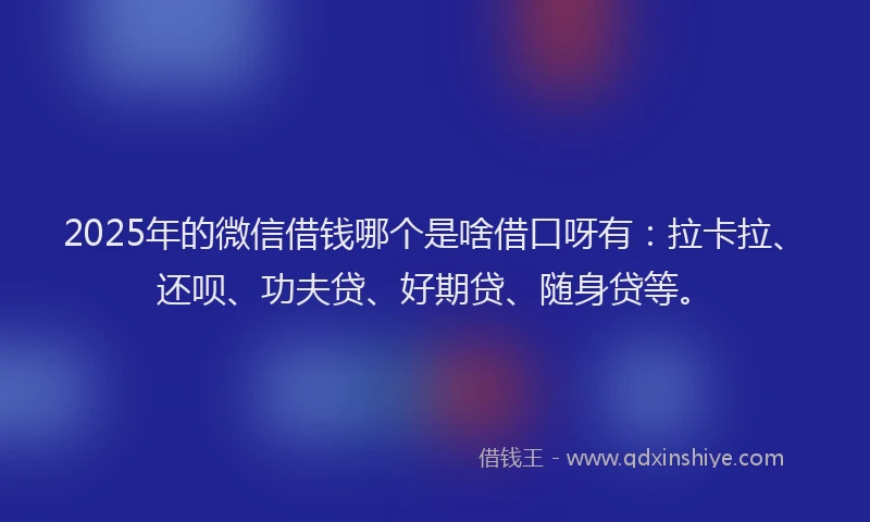 2025年的微信借钱哪个是啥借口呀有：拉卡拉、还呗、功夫贷、好期贷、随身贷等。
