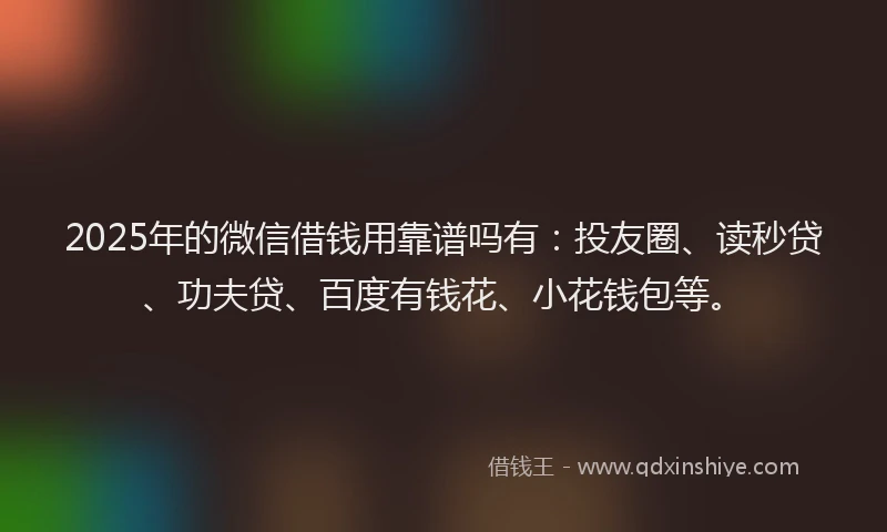 2025年的微信借钱用靠谱吗有：投友圈、读秒贷、功夫贷、百度有钱花、小花钱包等。