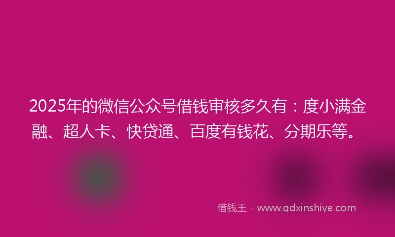 2025年的微信公众号借钱审核多久有：度小满金融、超人卡、快贷通、百度有钱花、分期乐等。
