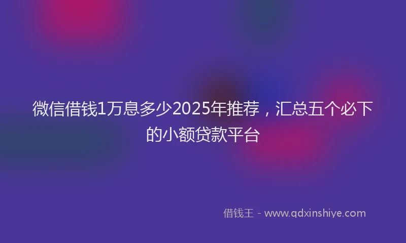 微信借钱1万息多少2025年推荐，汇总五个必下的小额贷款平台