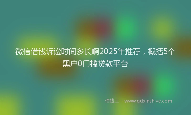微信借钱诉讼时间多长啊2025年推荐，概括5个黑户0门槛贷款平台