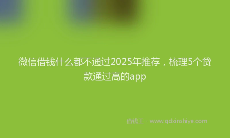 微信借钱什么都不通过2025年推荐，梳理5个贷款通过高的app
