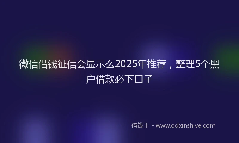 微信借钱征信会显示么2025年推荐，整理5个黑户借款必下口子