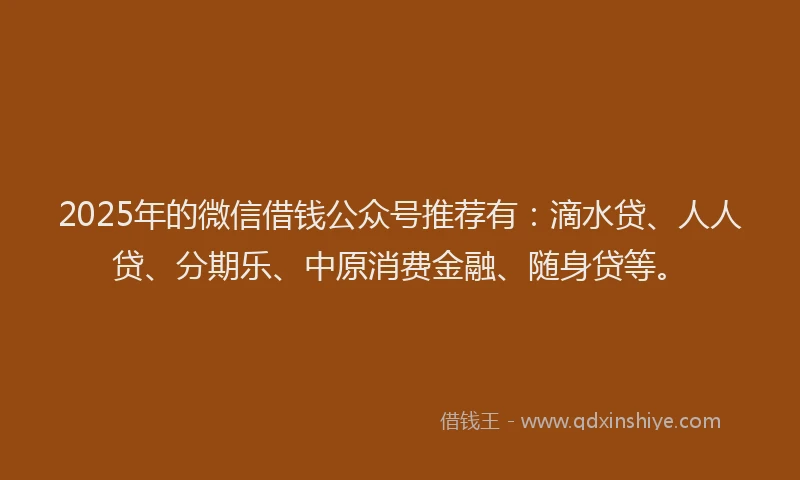 2025年的微信借钱公众号推荐有：滴水贷、人人贷、分期乐、中原消费金融、随身贷等。