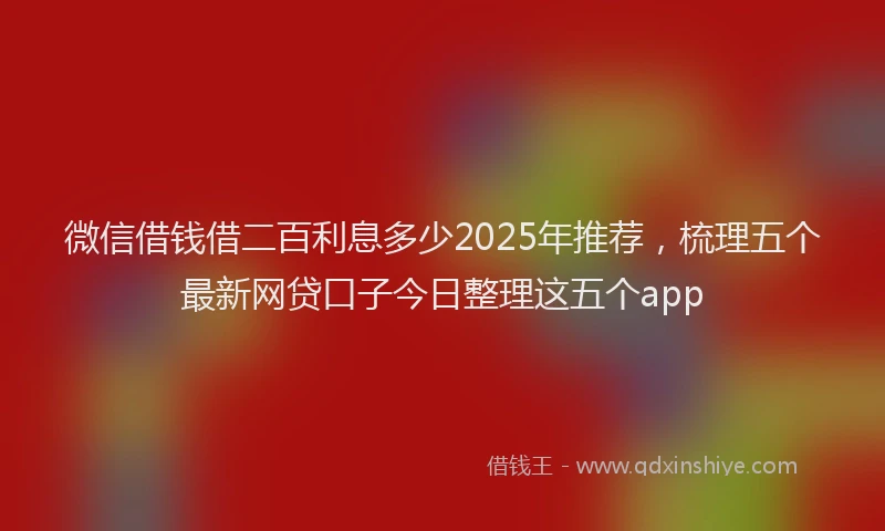 微信借钱借二百利息多少2025年推荐，梳理五个最新网贷口子今日整理这五个app