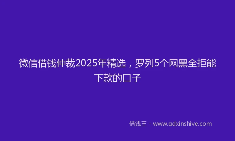 微信借钱仲裁2025年精选，罗列5个网黑全拒能下款的口子