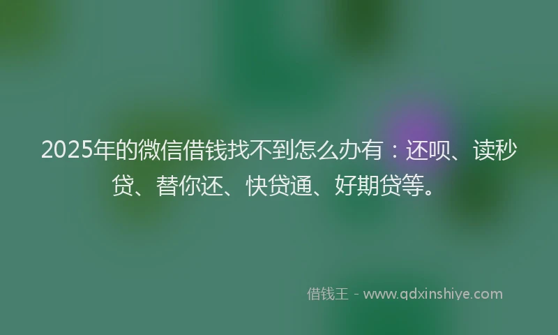 2025年的微信借钱找不到怎么办有：还呗、读秒贷、替你还、快贷通、好期贷等。