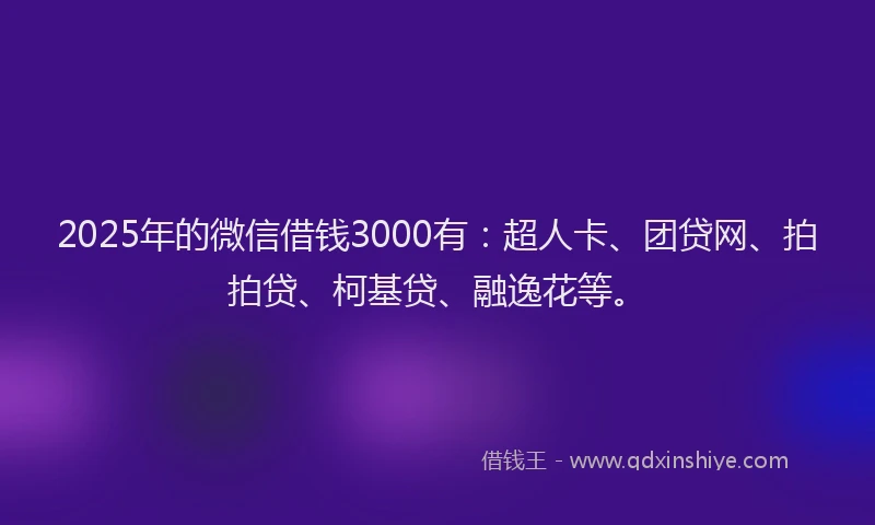 2025年的微信借钱3000有：超人卡、团贷网、拍拍贷、柯基贷、融逸花等。