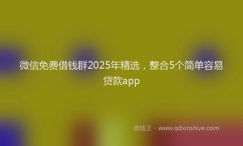微信免费借钱群2025年精选，整合5个简单容易贷款app