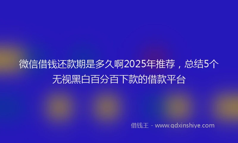 微信借钱还款期是多久啊2025年推荐，总结5个无视黑白百分百下款的借款平台