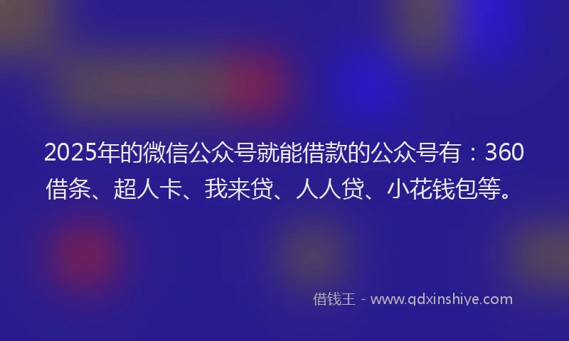 2025年的微信公众号就能借款的公众号有：360借条、超人卡、我来贷、人人贷、小花钱包等。