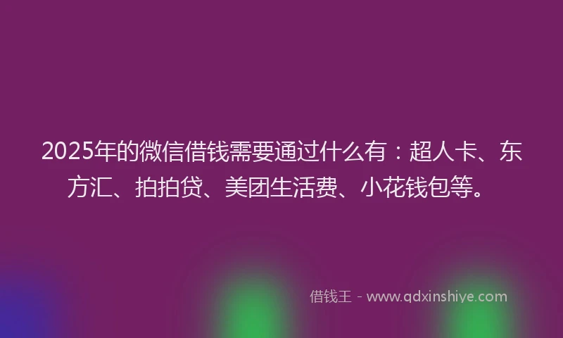 2025年的微信借钱需要通过什么有：超人卡、东方汇、拍拍贷、美团生活费、小花钱包等。