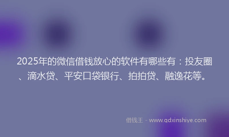 2025年的微信借钱放心的软件有哪些有：投友圈、滴水贷、平安口袋银行、拍拍贷、融逸花等。