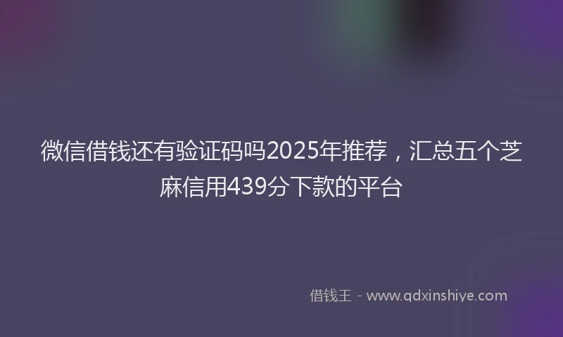 微信借钱还有验证码吗2025年推荐，汇总五个芝麻信用439分下款的平台
