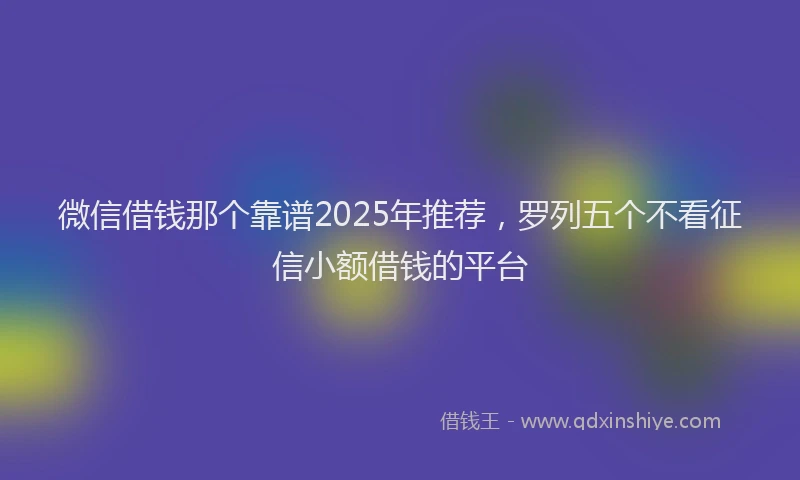 微信借钱那个靠谱2025年推荐，罗列五个不看征信小额借钱的平台