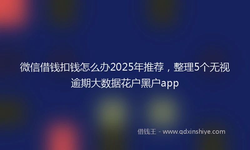 微信借钱扣钱怎么办2025年推荐，整理5个无视逾期大数据花户黑户app