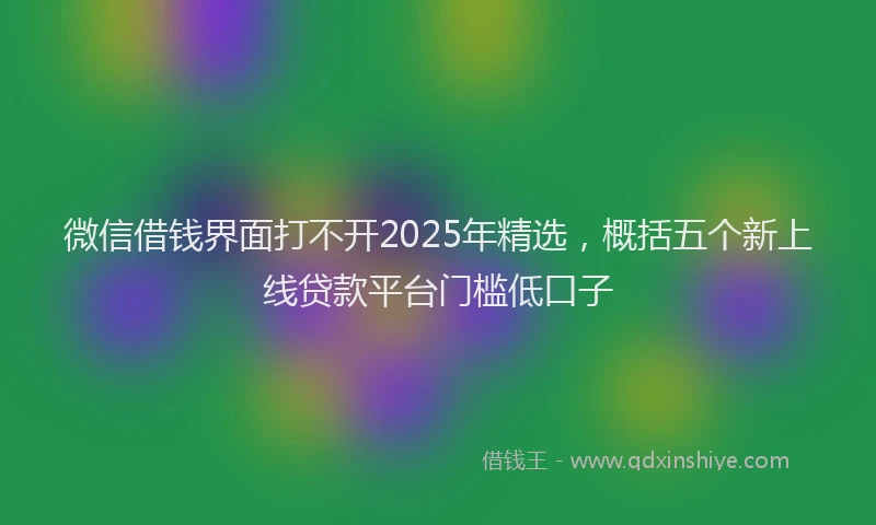 微信借钱界面打不开2025年精选，概括五个新上线贷款平台门槛低口子