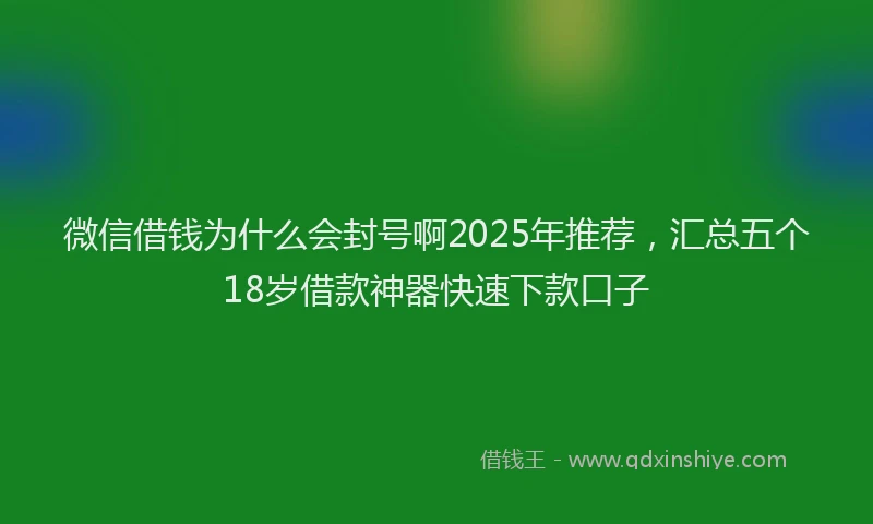 微信借钱为什么会封号啊2025年推荐，汇总五个18岁借款神器快速下款口子