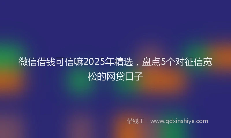 微信借钱可信嘛2025年精选，盘点5个对征信宽松的网贷口子