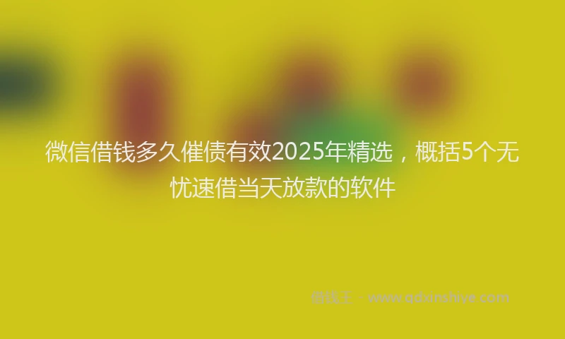 微信借钱多久催债有效2025年精选，概括5个无忧速借当天放款的软件