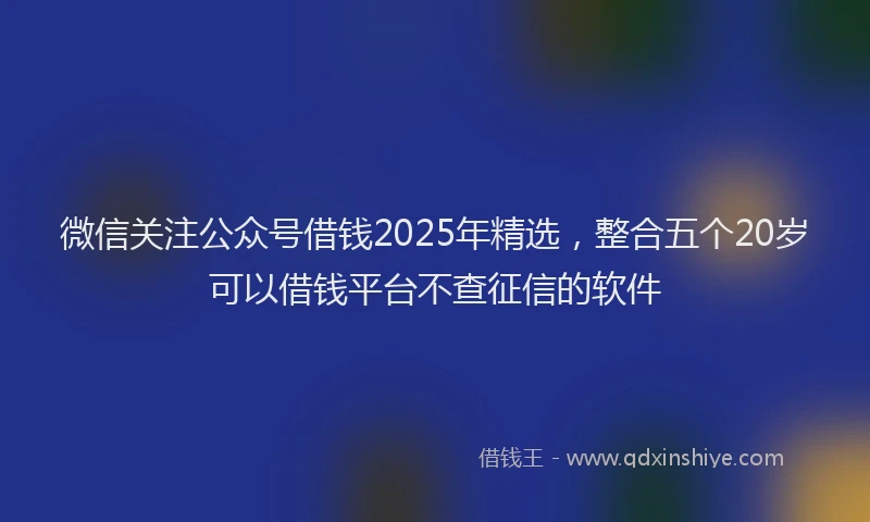 微信关注公众号借钱2025年精选，整合五个20岁可以借钱平台不查征信的软件