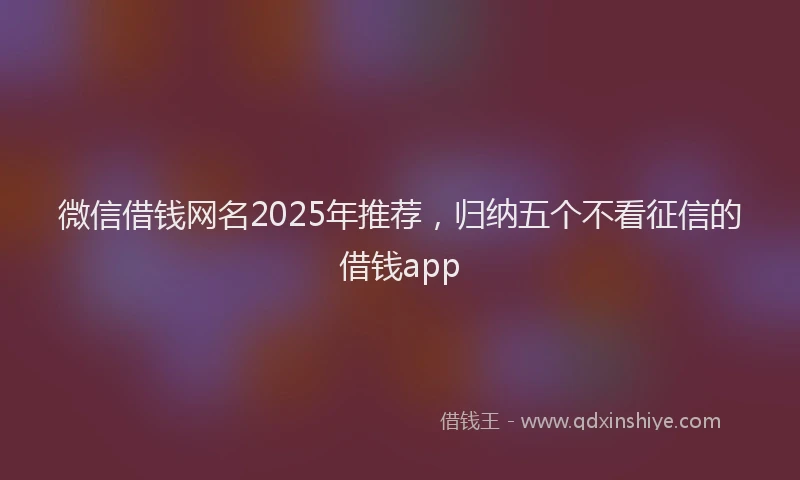微信借钱网名2025年推荐，归纳五个不看征信的借钱app