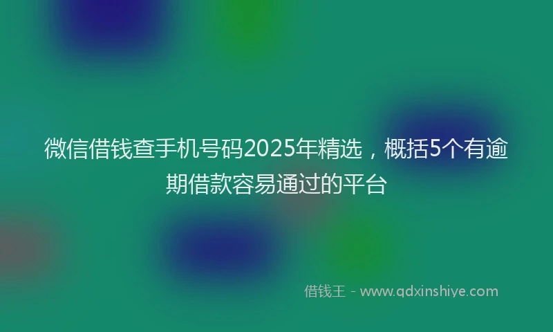 微信借钱查手机号码2025年精选，概括5个有逾期借款容易通过的平台