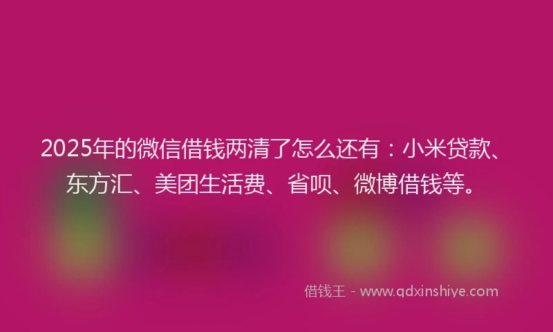 2025年的微信借钱两清了怎么还有：小米贷款、东方汇、美团生活费、省呗、微博借钱等。