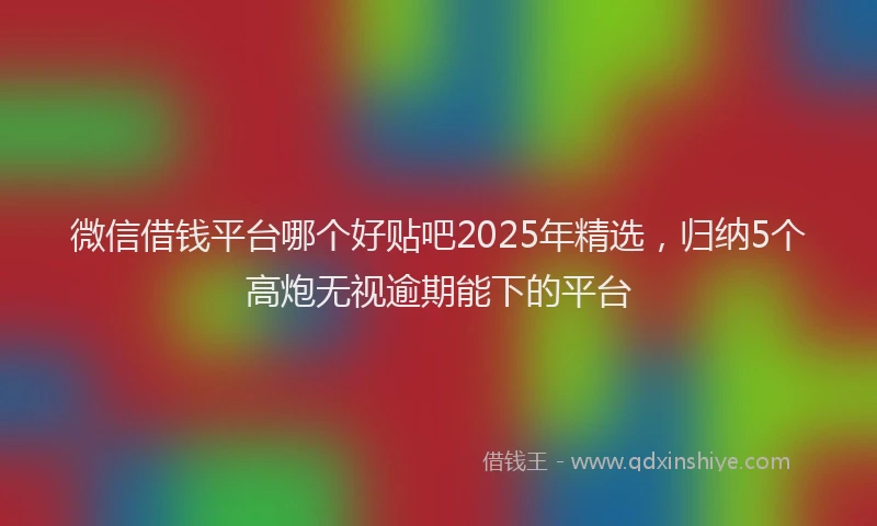 微信借钱平台哪个好贴吧2025年精选，归纳5个高炮无视逾期能下的平台