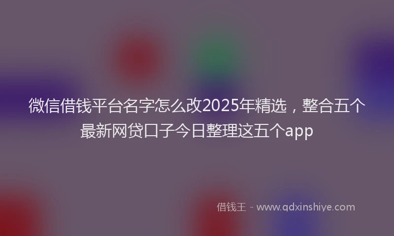 微信借钱平台名字怎么改2025年精选，整合五个最新网贷口子今日整理这五个app