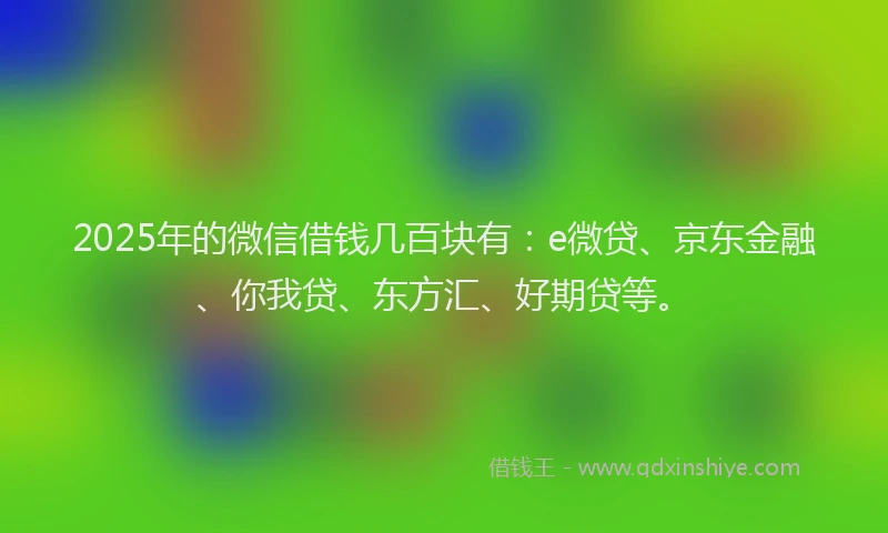 2025年的微信借钱几百块有：e微贷、京东金融、你我贷、东方汇、好期贷等。