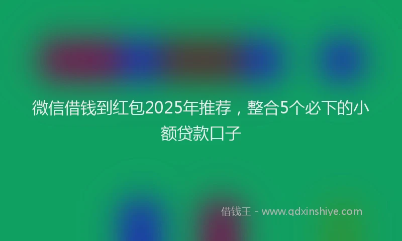 微信借钱到红包2025年推荐，整合5个必下的小额贷款口子