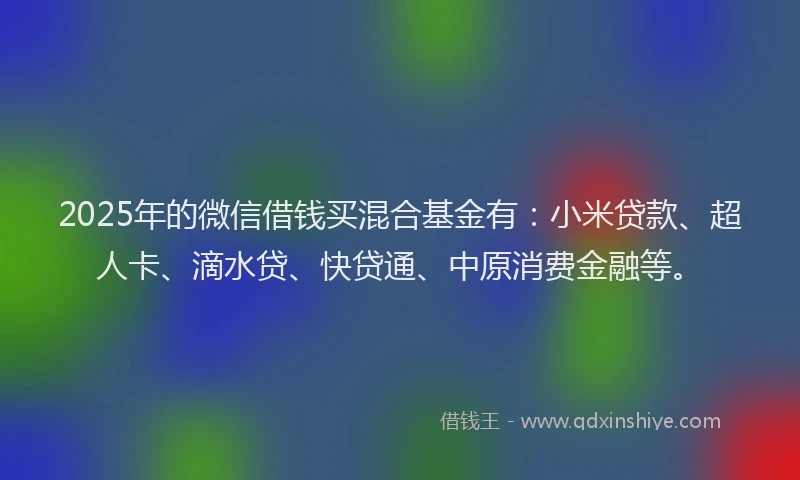 2025年的微信借钱买混合基金有：小米贷款、超人卡、滴水贷、快贷通、中原消费金融等。