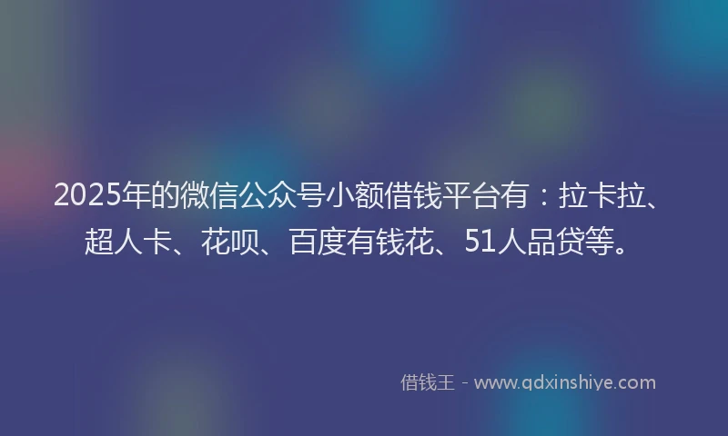 2025年的微信公众号小额借钱平台有：拉卡拉、超人卡、花呗、百度有钱花、51人品贷等。