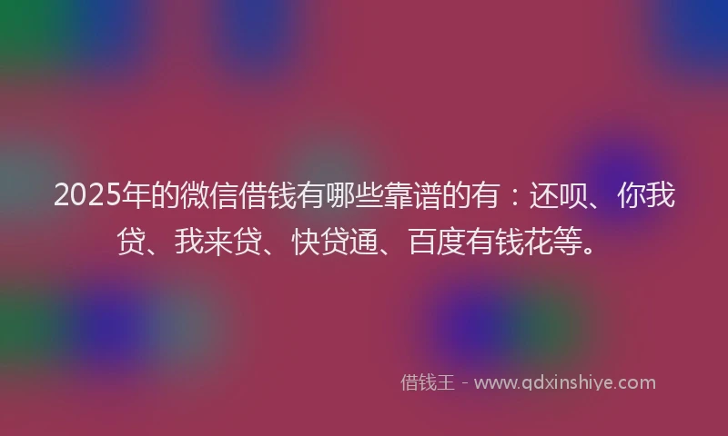 2025年的微信借钱有哪些靠谱的有：还呗、你我贷、我来贷、快贷通、百度有钱花等。