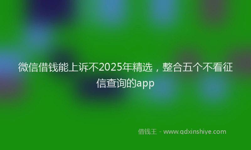 微信借钱能上诉不2025年精选，整合五个不看征信查询的app