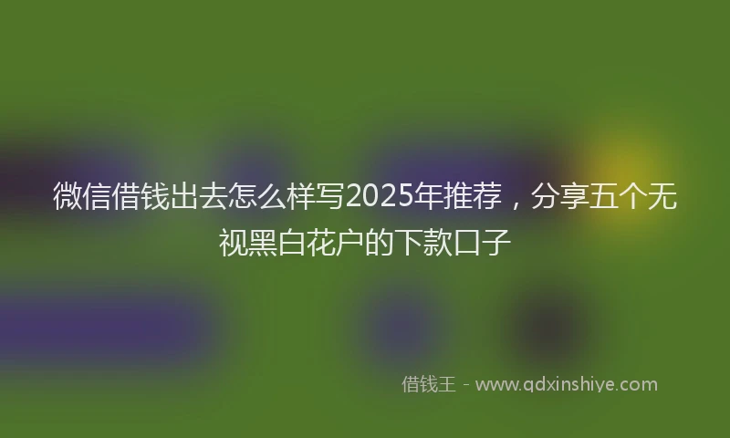 微信借钱出去怎么样写2025年推荐，分享五个无视黑白花户的下款口子